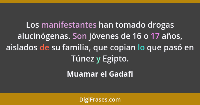 Los manifestantes han tomado drogas alucinógenas. Son jóvenes de 16 o 17 años, aislados de su familia, que copian lo que pasó en Tú... - Muamar el Gadafi