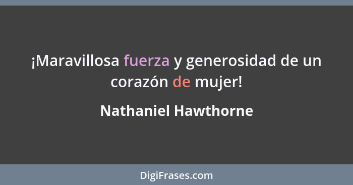 ¡Maravillosa fuerza y generosidad de un corazón de mujer!... - Nathaniel Hawthorne