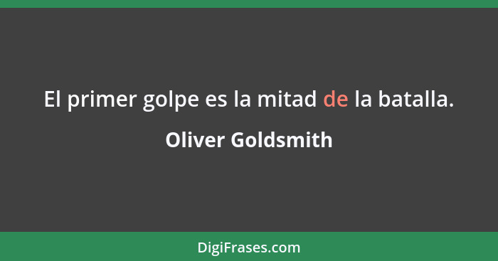 El primer golpe es la mitad de la batalla.... - Oliver Goldsmith