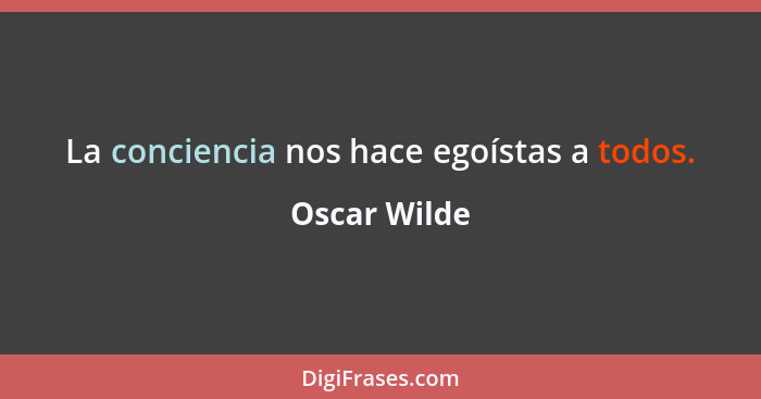 La conciencia nos hace egoístas a todos.... - Oscar Wilde