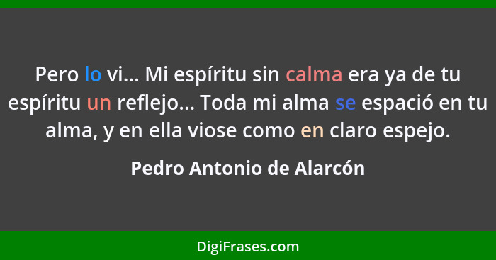 Pero lo vi... Mi espíritu sin calma era ya de tu espíritu un reflejo... Toda mi alma se espació en tu alma, y en ella viose... - Pedro Antonio de Alarcón