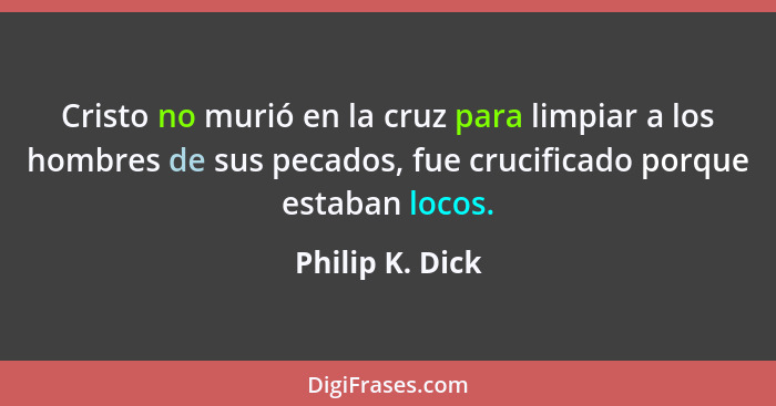 Cristo no murió en la cruz para limpiar a los hombres de sus pecados, fue crucificado porque estaban locos.... - Philip K. Dick