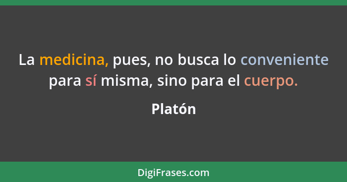 La medicina, pues, no busca lo conveniente para sí misma, sino para el cuerpo.... - Platón