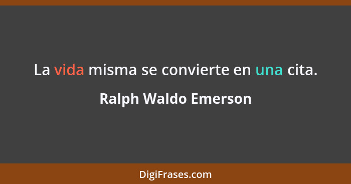 La vida misma se convierte en una cita.... - Ralph Waldo Emerson