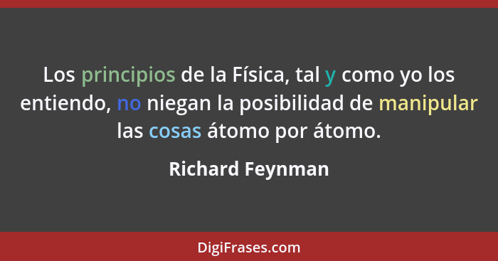 Los principios de la Física, tal y como yo los entiendo, no niegan la posibilidad de manipular las cosas átomo por átomo.... - Richard Feynman