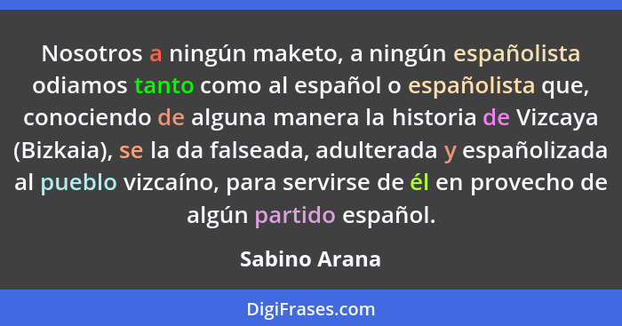 Nosotros a ningún maketo, a ningún españolista odiamos tanto como al español o españolista que, conociendo de alguna manera la historia... - Sabino Arana