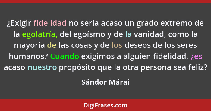 ¿Exigir fidelidad no sería acaso un grado extremo de la egolatría, del egoísmo y de la vanidad, como la mayoría de las cosas y de los d... - Sándor Márai