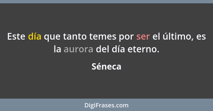 Este día que tanto temes por ser el último, es la aurora del día eterno.... - Séneca