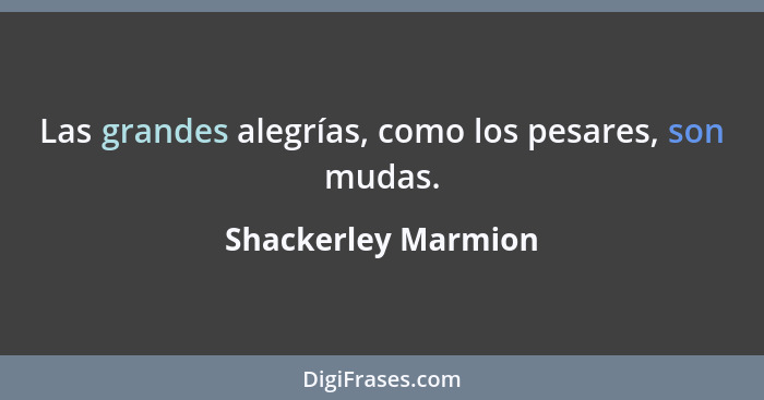 Las grandes alegrías, como los pesares, son mudas.... - Shackerley Marmion