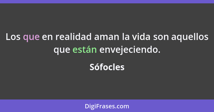 Los que en realidad aman la vida son aquellos que están envejeciendo.... - Sófocles