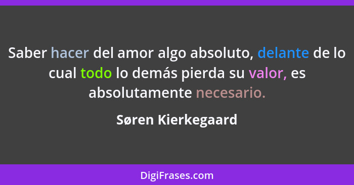 Saber hacer del amor algo absoluto, delante de lo cual todo lo demás pierda su valor, es absolutamente necesario.... - Søren Kierkegaard