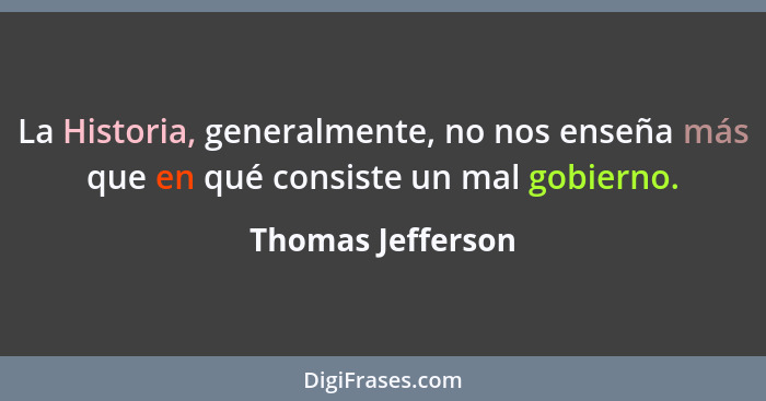 La Historia, generalmente, no nos enseña más que en qué consiste un mal gobierno.... - Thomas Jefferson