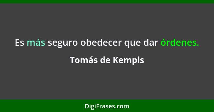 Es más seguro obedecer que dar órdenes.... - Tomás de Kempis