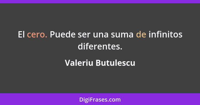 El cero. Puede ser una suma de infinitos diferentes.... - Valeriu Butulescu