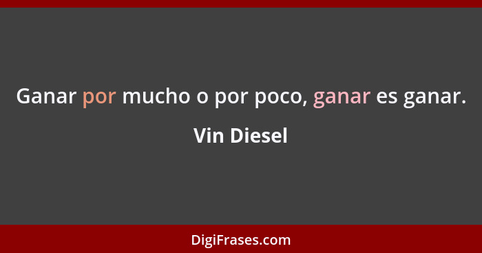 Ganar por mucho o por poco, ganar es ganar.... - Vin Diesel