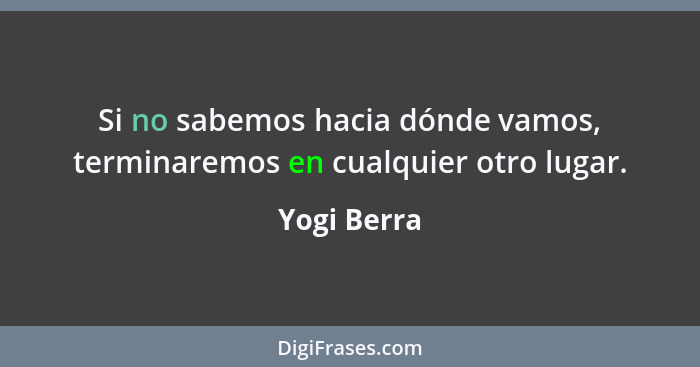 Si no sabemos hacia dónde vamos, terminaremos en cualquier otro lugar.... - Yogi Berra