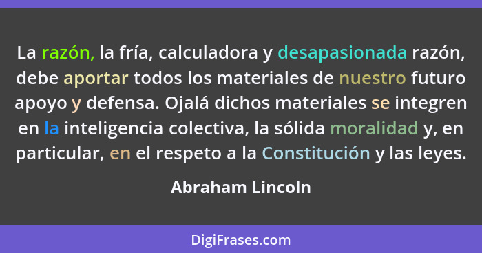 La razón, la fría, calculadora y desapasionada razón, debe aportar todos los materiales de nuestro futuro apoyo y defensa. Ojalá dic... - Abraham Lincoln