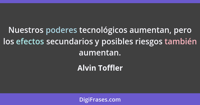 Nuestros poderes tecnológicos aumentan, pero los efectos secundarios y posibles riesgos también aumentan.... - Alvin Toffler