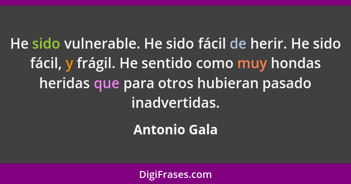 He sido vulnerable. He sido fácil de herir. He sido fácil, y frágil. He sentido como muy hondas heridas que para otros hubieran pasado... - Antonio Gala