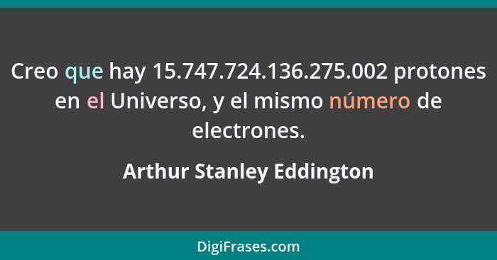 Creo que hay 15.747.724.136.275.002 protones en el Universo, y el mismo número de electrones.... - Arthur Stanley Eddington