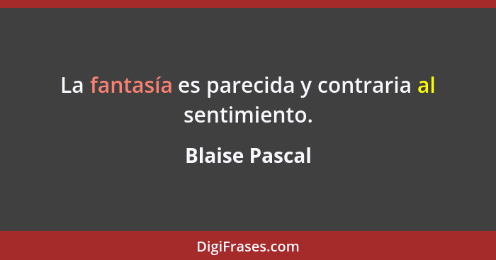 La fantasía es parecida y contraria al sentimiento.... - Blaise Pascal
