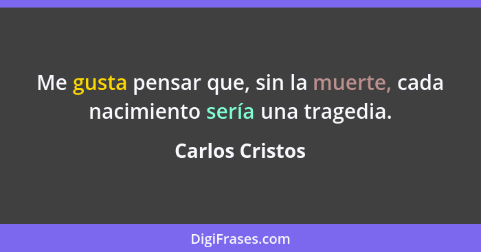 Me gusta pensar que, sin la muerte, cada nacimiento sería una tragedia.... - Carlos Cristos