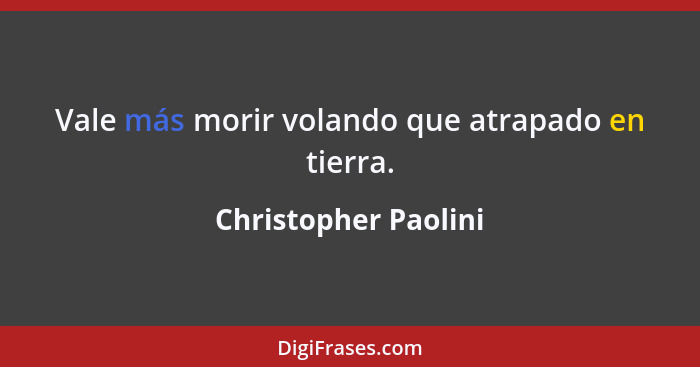 Vale más morir volando que atrapado en tierra.... - Christopher Paolini