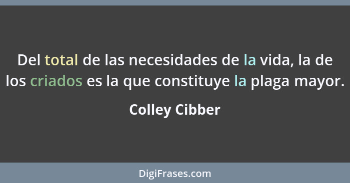 Del total de las necesidades de la vida, la de los criados es la que constituye la plaga mayor.... - Colley Cibber