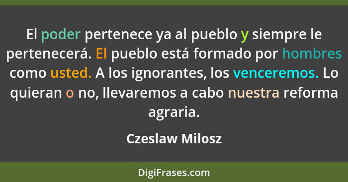 El poder pertenece ya al pueblo y siempre le pertenecerá. El pueblo está formado por hombres como usted. A los ignorantes, los vencer... - Czeslaw Milosz