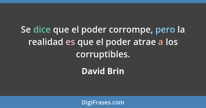 Se dice que el poder corrompe, pero la realidad es que el poder atrae a los corruptibles.... - David Brin