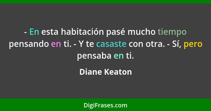 - En esta habitación pasé mucho tiempo pensando en ti. - Y te casaste con otra. - Sí, pero pensaba en ti.... - Diane Keaton