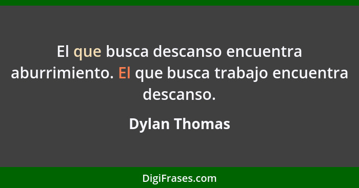 El que busca descanso encuentra aburrimiento. El que busca trabajo encuentra descanso.... - Dylan Thomas