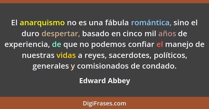 El anarquismo no es una fábula romántica, sino el duro despertar, basado en cinco mil años de experiencia, de que no podemos confiar el... - Edward Abbey