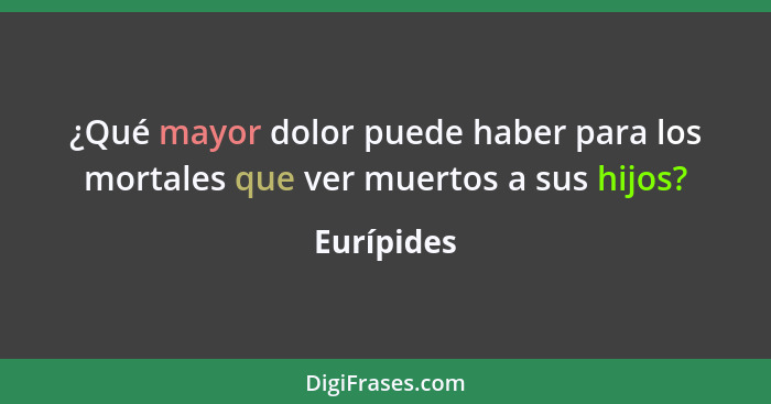 ¿Qué mayor dolor puede haber para los mortales que ver muertos a sus hijos?... - Eurípides