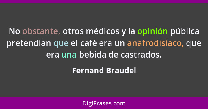 No obstante, otros médicos y la opinión pública pretendían que el café era un anafrodisiaco, que era una bebida de castrados.... - Fernand Braudel