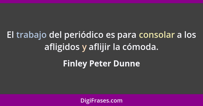 El trabajo del periódico es para consolar a los afligidos y aflijir la cómoda.... - Finley Peter Dunne