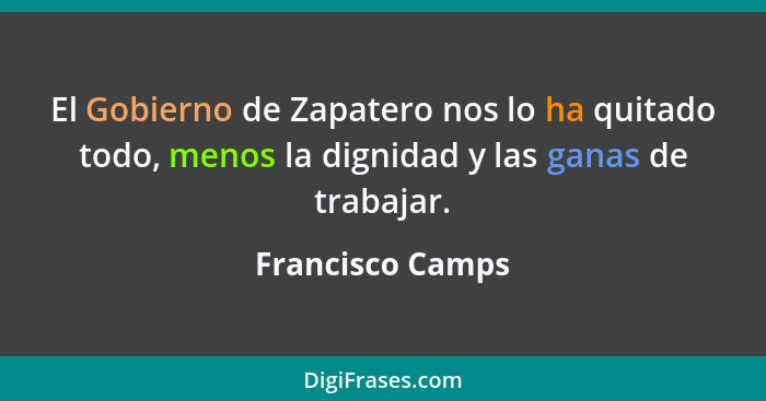 El Gobierno de Zapatero nos lo ha quitado todo, menos la dignidad y las ganas de trabajar.... - Francisco Camps