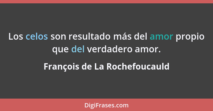 Los celos son resultado más del amor propio que del verdadero amor.... - François de La Rochefoucauld