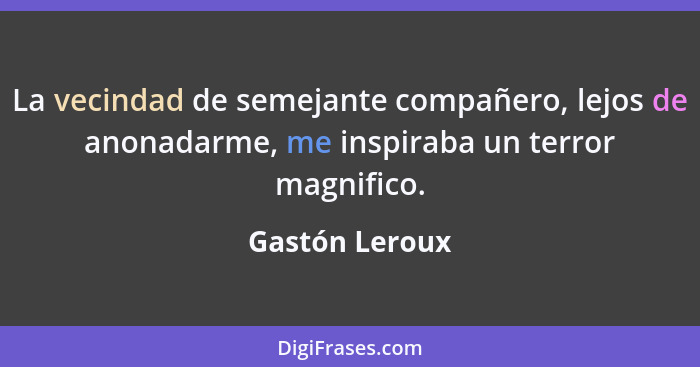 La vecindad de semejante compañero, lejos de anonadarme, me inspiraba un terror magnifico.... - Gastón Leroux