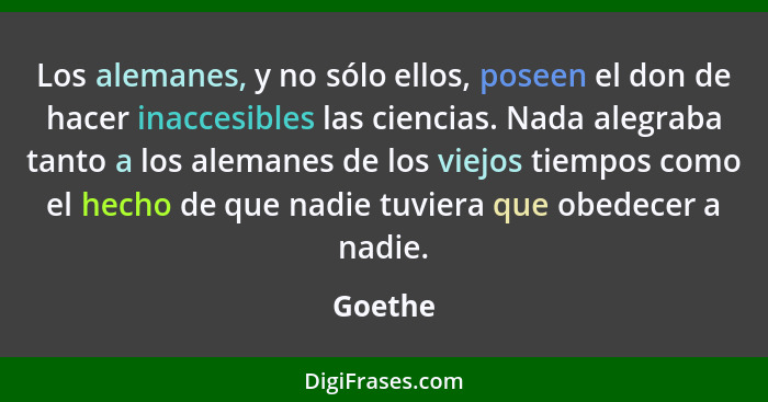 Los alemanes, y no sólo ellos, poseen el don de hacer inaccesibles las ciencias. Nada alegraba tanto a los alemanes de los viejos tiempos com... - Goethe