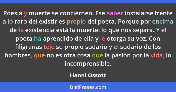 Poesía y muerte se conciernen. Ese saber instalarse frente a lo raro del existir es propio del poeta. Porque por encima de la existenci... - Hanni Ossott