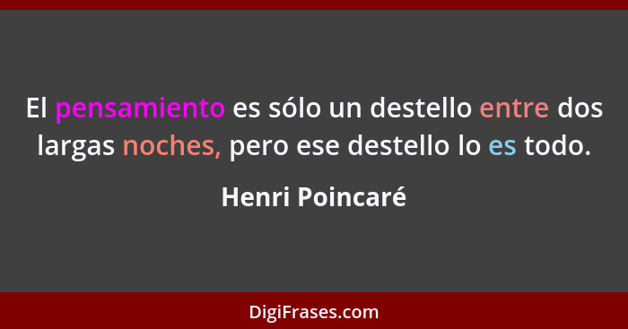 El pensamiento es sólo un destello entre dos largas noches, pero ese destello lo es todo.... - Henri Poincaré