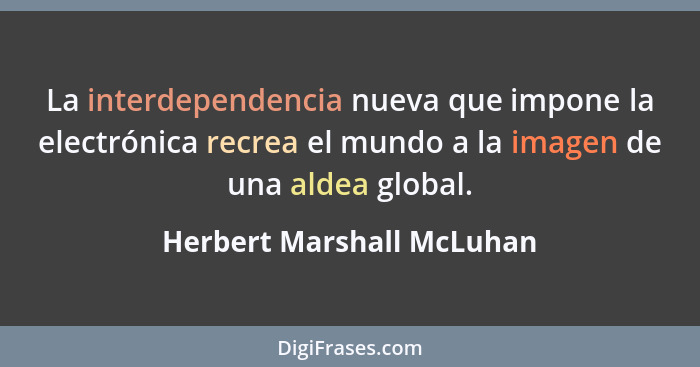 La interdependencia nueva que impone la electrónica recrea el mundo a la imagen de una aldea global.... - Herbert Marshall McLuhan