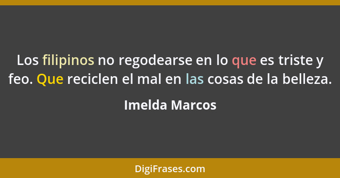 Los filipinos no regodearse en lo que es triste y feo. Que reciclen el mal en las cosas de la belleza.... - Imelda Marcos