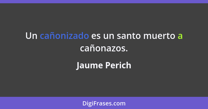 Un cañonizado es un santo muerto a cañonazos.... - Jaume Perich