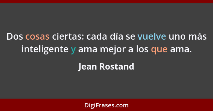 Dos cosas ciertas: cada día se vuelve uno más inteligente y ama mejor a los que ama.... - Jean Rostand