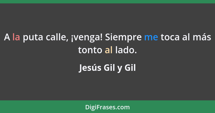 A la puta calle, ¡venga! Siempre me toca al más tonto al lado.... - Jesús Gil y Gil