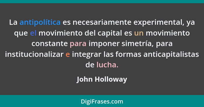 La antipolítica es necesariamente experimental, ya que el movimiento del capital es un movimiento constante para imponer simetría, par... - John Holloway