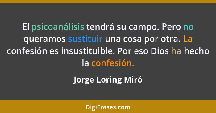 El psicoanálisis tendrá su campo. Pero no queramos sustituir una cosa por otra. La confesión es insustituible. Por eso Dios ha hec... - Jorge Loring Miró