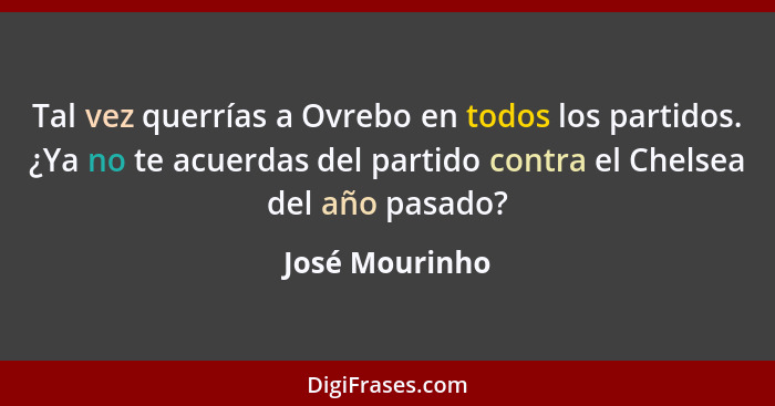 Tal vez querrías a Ovrebo en todos los partidos. ¿Ya no te acuerdas del partido contra el Chelsea del año pasado?... - José Mourinho